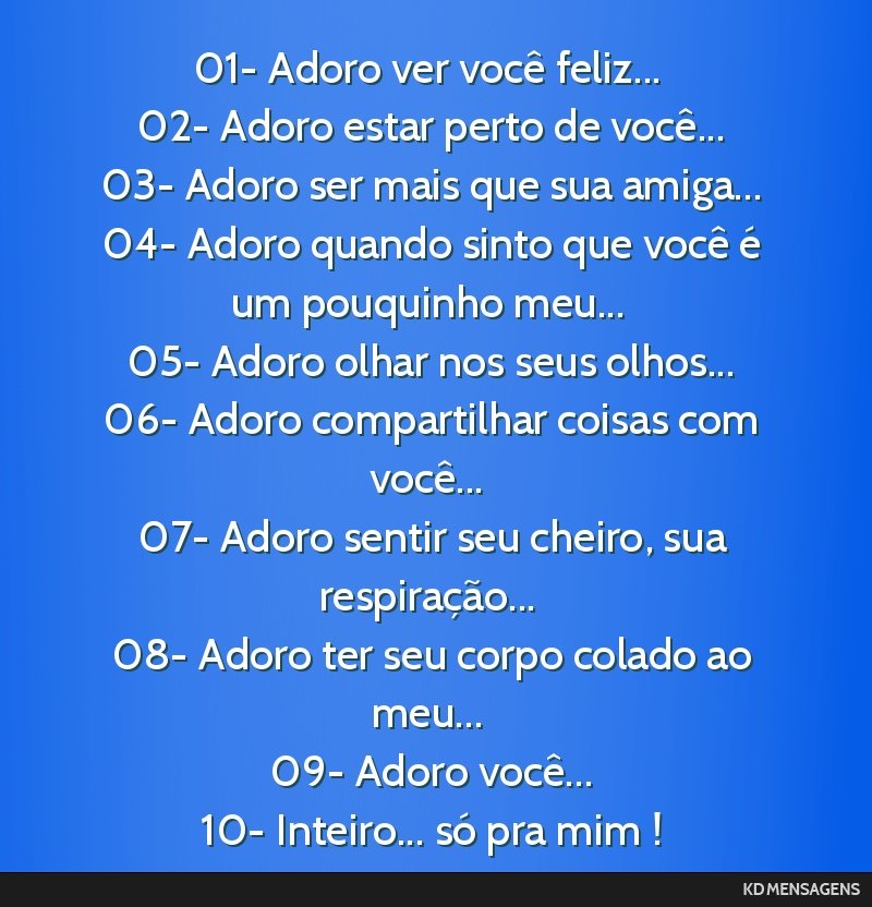 01- Adoro ver você feliz... <br /> 02- Adoro estar perto de você... <br /> 03- Adoro ser mais que sua amiga... <br /> 04- Adoro quando sinto que você é um pouquinho meu... <br /> 05- Adoro olhar...