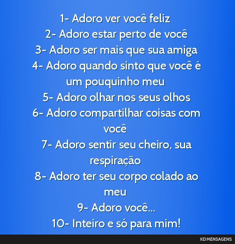1- Adoro ver você feliz <br /> 2- Adoro estar perto de você <br /> 3- Adoro ser mais que sua amiga <br /> 4- Adoro quando sinto que você é um pouquinho meu <br /> 5- Adoro olhar nos seus olhos...