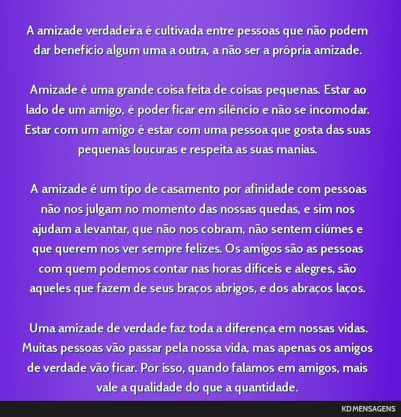 A amizade verdadeira é cultivada entre pessoas que não podem dar benefício algum uma a outra, a não ser a própria amizade. <br /> <br /> Amizade é uma grande coisa feita de coisas pequenas....