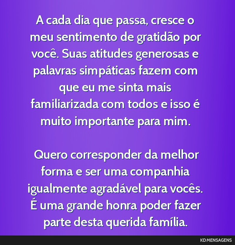 A cada dia que passa, cresce o meu sentimento de gratidão por você. Suas atitudes generosas e palavras simpáticas fazem com que eu me sinta mais familiarizada com todos e isso é muito importante...