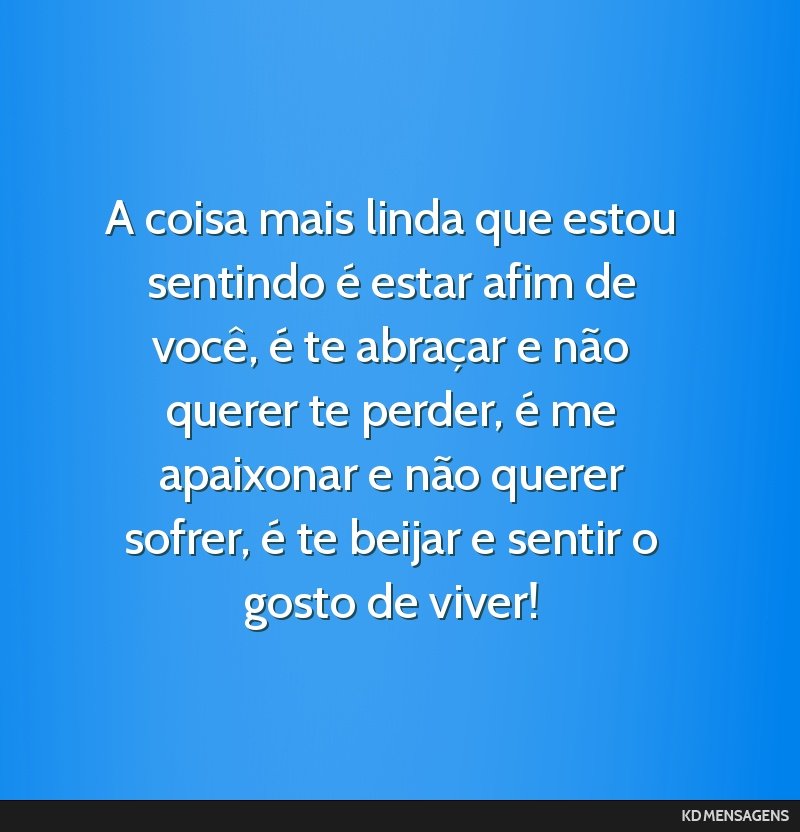 A coisa mais linda que estou sentindo é estar afim de você, é te abraçar e não querer te perder, é me apaixonar e não querer sofrer, é te beijar e sentir o gosto de viver!