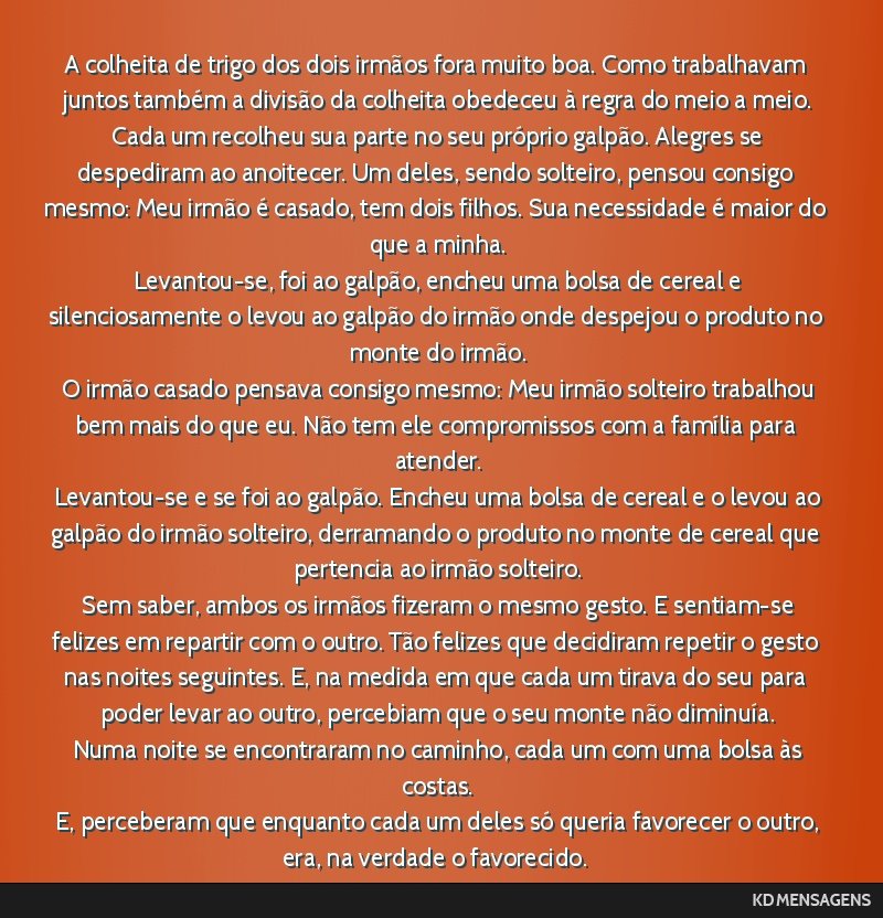 A colheita de trigo dos dois irmãos fora muito boa. Como trabalhavam juntos também a divisão da colheita obedeceu à regra do meio a meio. <br /> Cada um recolheu sua parte no seu próprio...