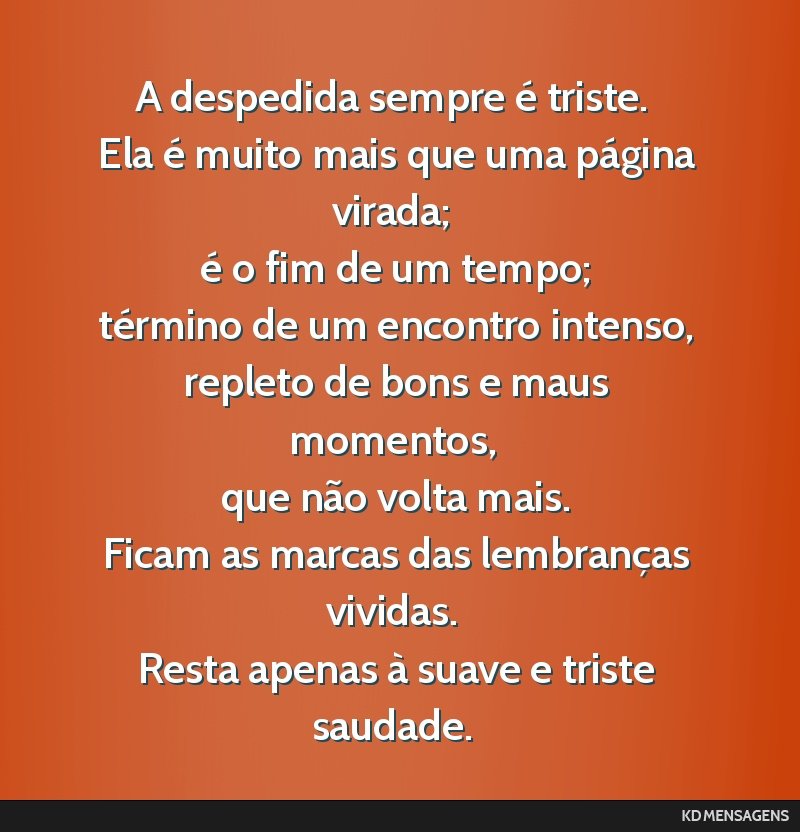 A despedida sempre é triste. <br /> Ela é muito mais que uma página virada; <br /> é o fim de um tempo; <br /> término de um encontro intenso, <br /> repleto de bons e maus momentos, <br /> que...