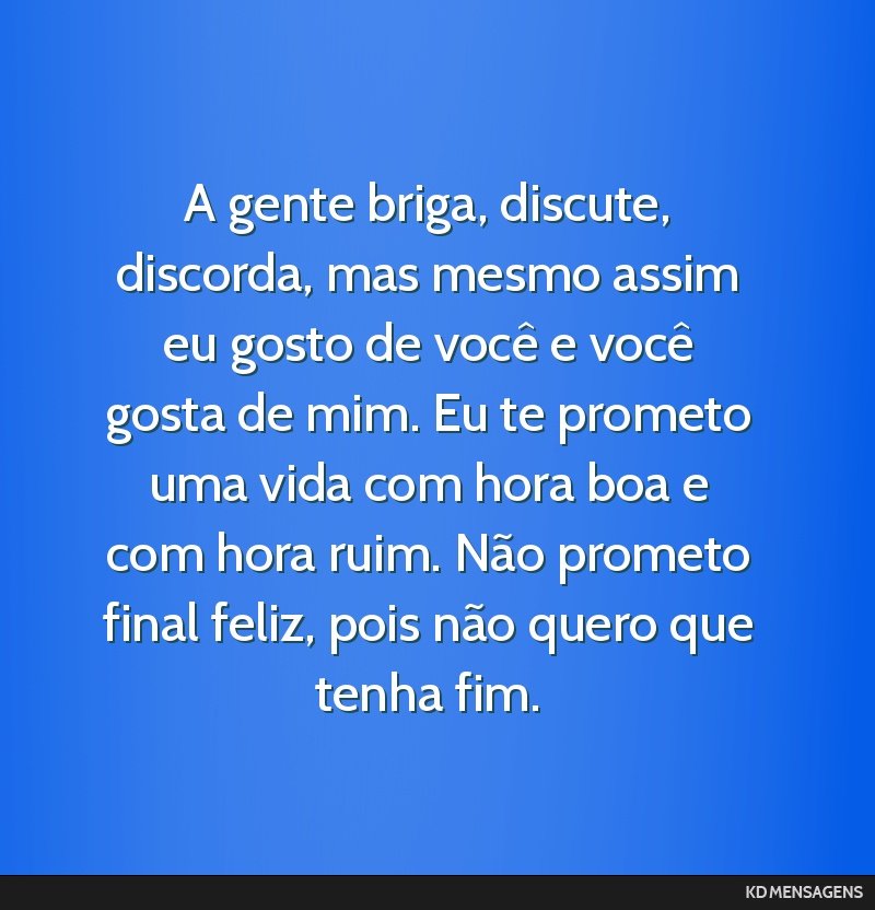 A gente briga, discute, discorda, mas mesmo assim eu gosto de você e você gosta de mim. Eu te prometo uma vida com hora boa e com hora ruim. Não prometo final feliz, pois não quero que tenha fim.