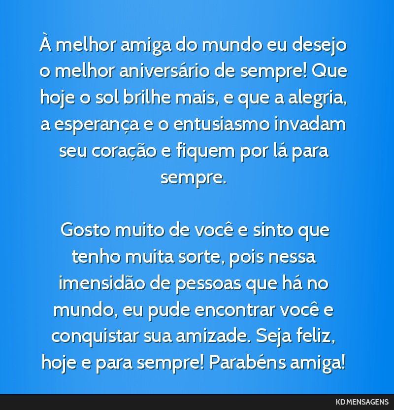 À melhor amiga do mundo eu desejo o melhor aniversário de sempre! Que hoje o sol brilhe mais, e que a alegria, a esperança e o entusiasmo invadam seu coração e fiquem por lá para sempre. <br /> ...