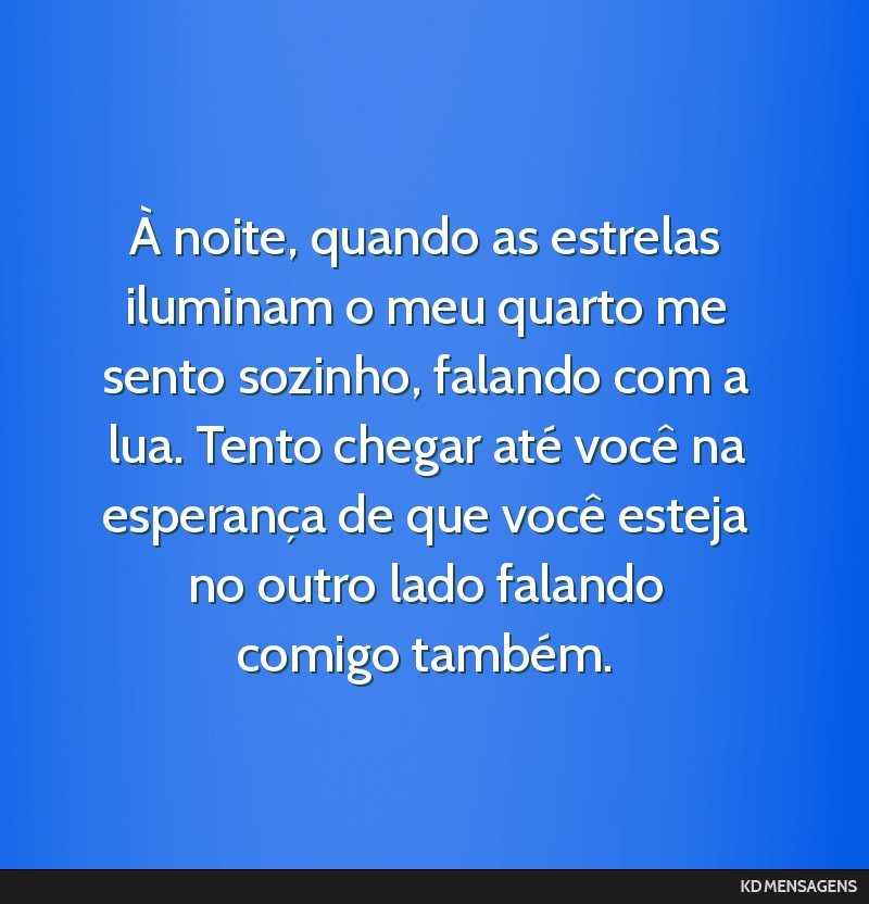 À noite, quando as estrelas iluminam o meu quarto me sento sozinho, falando com a lua. Tento chegar até você na esperança de que você esteja no outro lado falando comigo também.