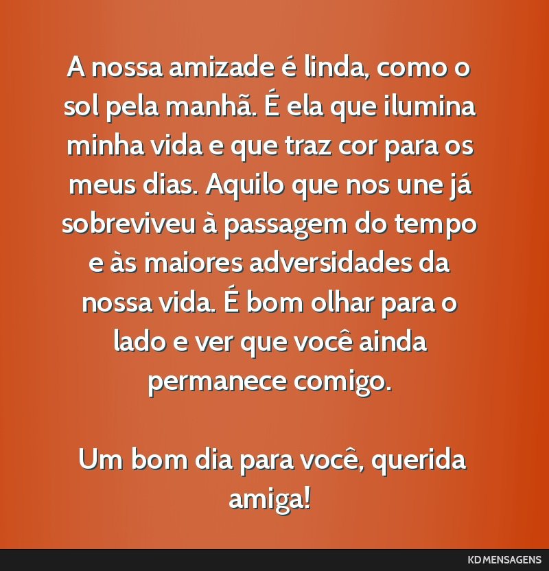 A nossa amizade é linda, como o sol pela manhã. É ela que ilumina minha vida e que traz cor para os meus dias. Aquilo que nos une já sobreviveu à passagem do tempo e às maiores adversidades da...