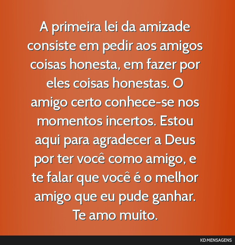 A primeira lei da amizade consiste em pedir aos amigos coisas honesta, em fazer por eles coisas honestas. O amigo certo conhece-se nos momentos incertos. Estou aqui para agradecer a Deus por ter...