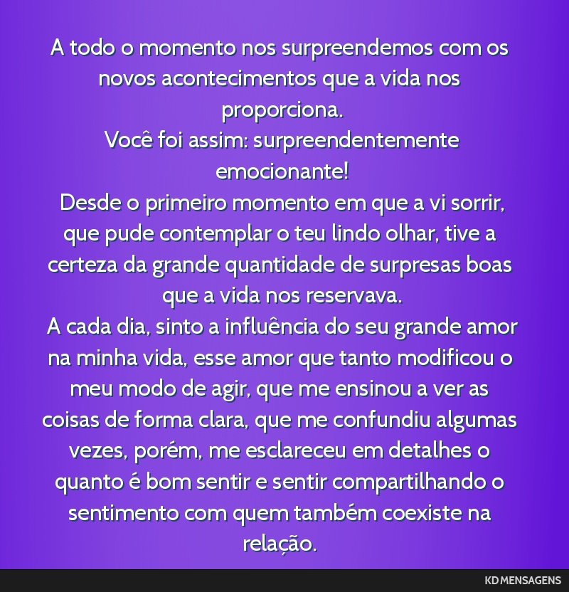 A todo o momento nos surpreendemos com os novos acontecimentos que a vida nos proporciona. <br /> Você foi assim: surpreendentemente emocionante! <br /> Desde o primeiro momento em que a vi sorrir,...