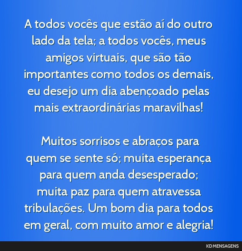 A todos vocês que estão aí do outro lado da tela; a todos vocês, meus amigos virtuais, que são tão importantes como todos os demais, eu desejo um dia abençoado pelas mais extraordinárias...