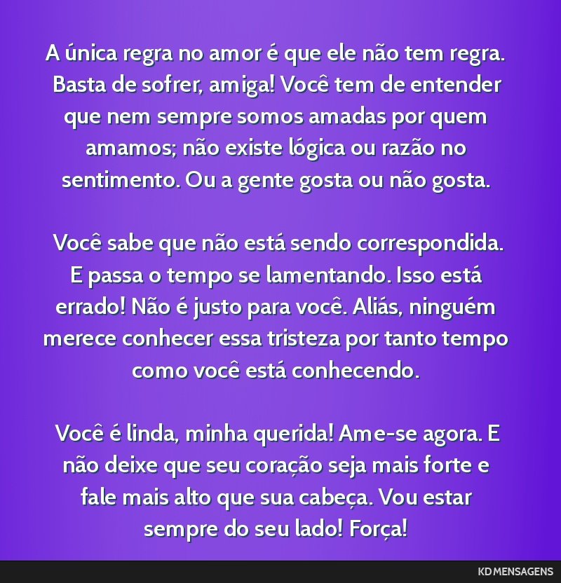 A única regra no amor é que ele não tem regra. Basta de sofrer, amiga! Você tem de entender que nem sempre somos amadas por quem amamos; não existe lógica ou razão no sentimento. Ou a gente...
