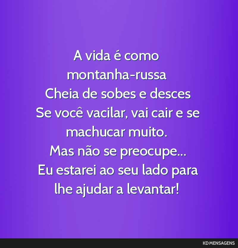 A vida é como montanha-russa <br /> Cheia de sobes e desces <br /> Se você vacilar, vai cair e se machucar muito. <br /> Mas não se preocupe... <br /> Eu estarei ao seu lado para lhe ajudar a...