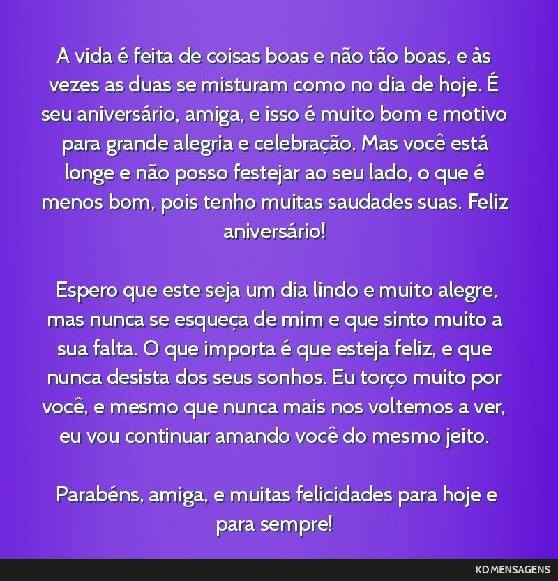 A vida é feita de coisas boas e não tão boas, e às vezes as duas se misturam como no dia de hoje. É seu aniversário, amiga, e isso é muito bom e motivo para grande alegria e celebração. Mas...