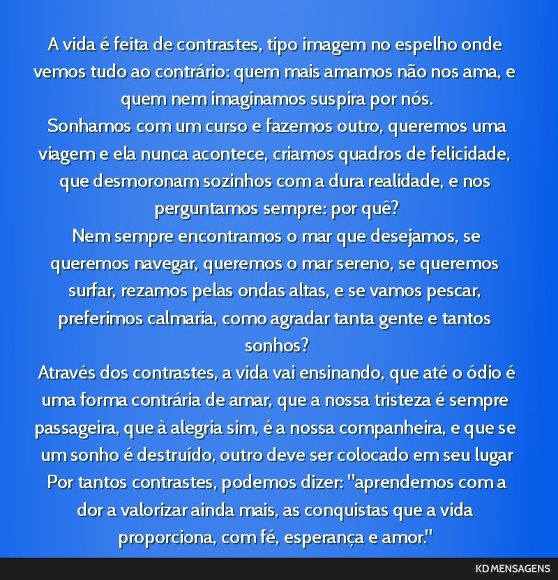 A vida é feita de contrastes, tipo imagem no espelho onde vemos tudo ao contrário: quem mais amamos não nos ama, e quem nem imaginamos suspira por nós. <br /> Sonhamos com um curso e fazemos...