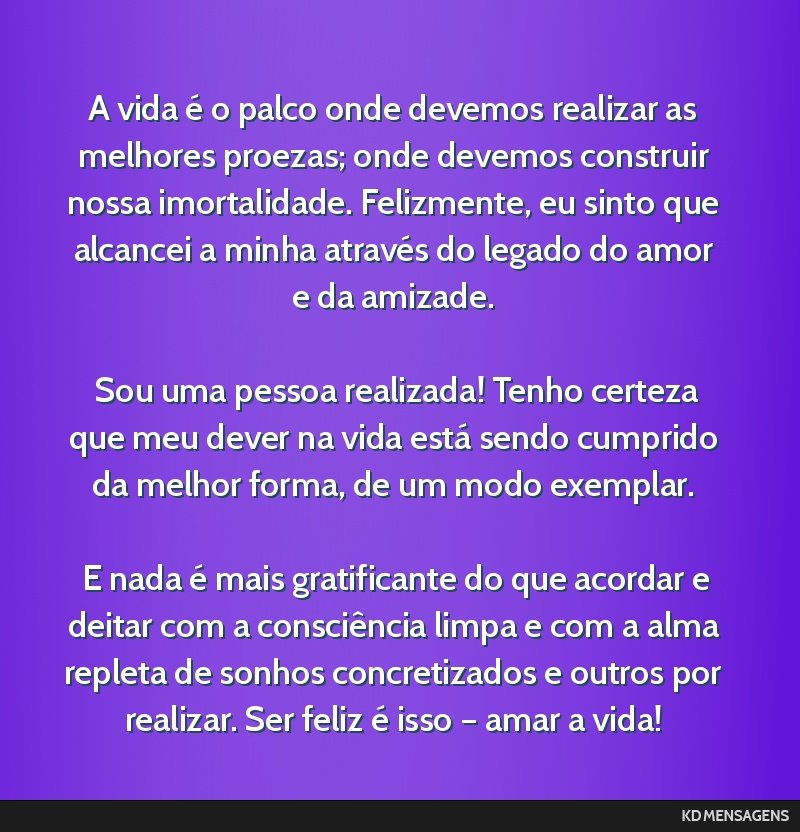 A vida é o palco onde devemos realizar as melhores proezas; onde devemos construir nossa imortalidade. Felizmente, eu sinto que alcancei a minha através do legado do amor e da amizade. <br /> <br...