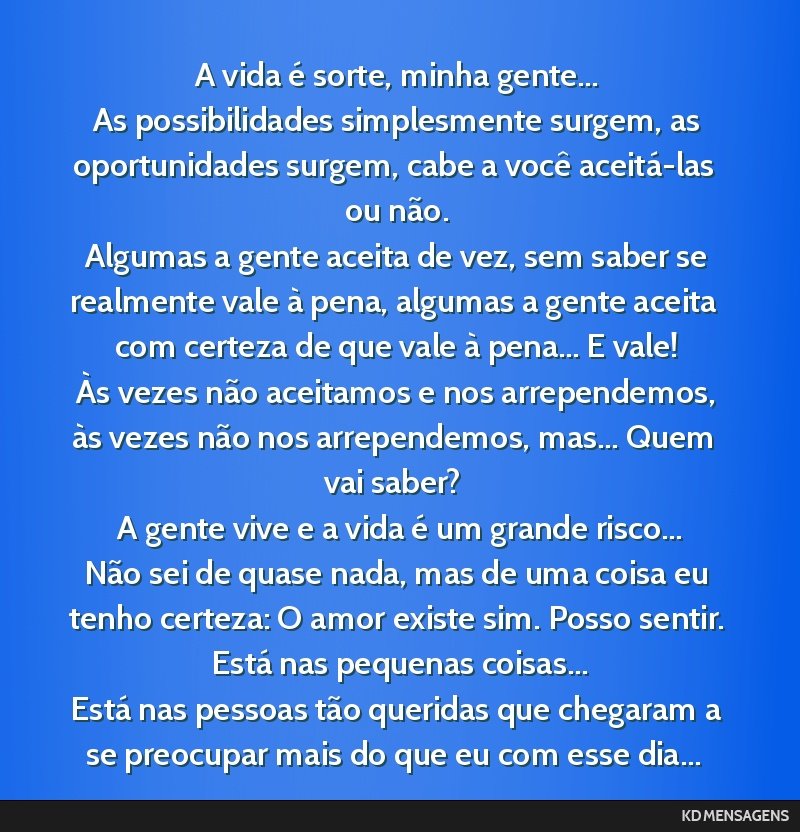 A vida é sorte, minha gente... <br /> As possibilidades simplesmente surgem, as oportunidades surgem, cabe a você aceitá-las ou não. <br /> Algumas a gente aceita de vez, sem saber se realmente...