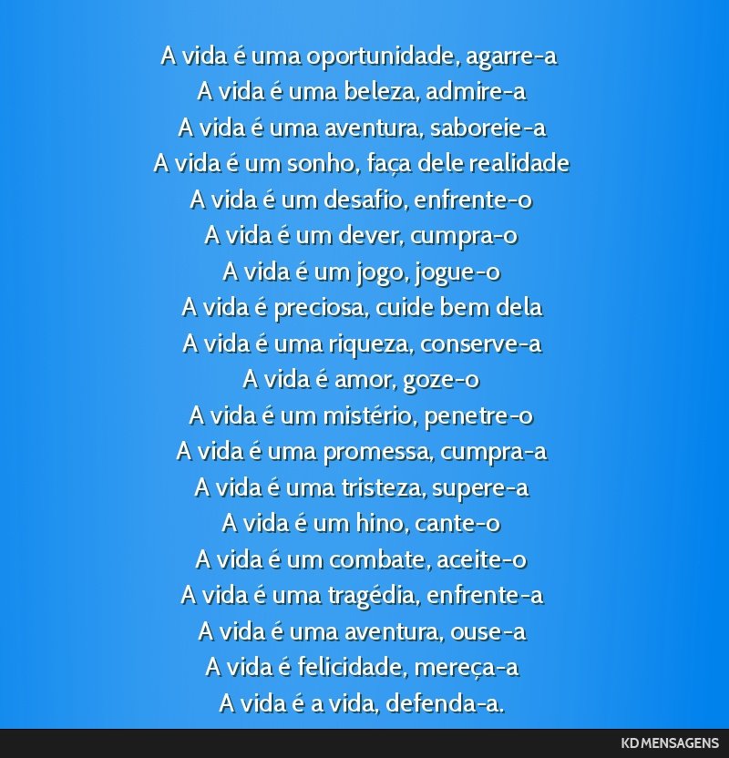 A vida é uma oportunidade, agarre-a <br /> A vida é uma beleza, admire-a <br /> A vida é uma aventura, saboreie-a <br /> A vida é um sonho, faça dele realidade <br /> A vida é um desafio,...