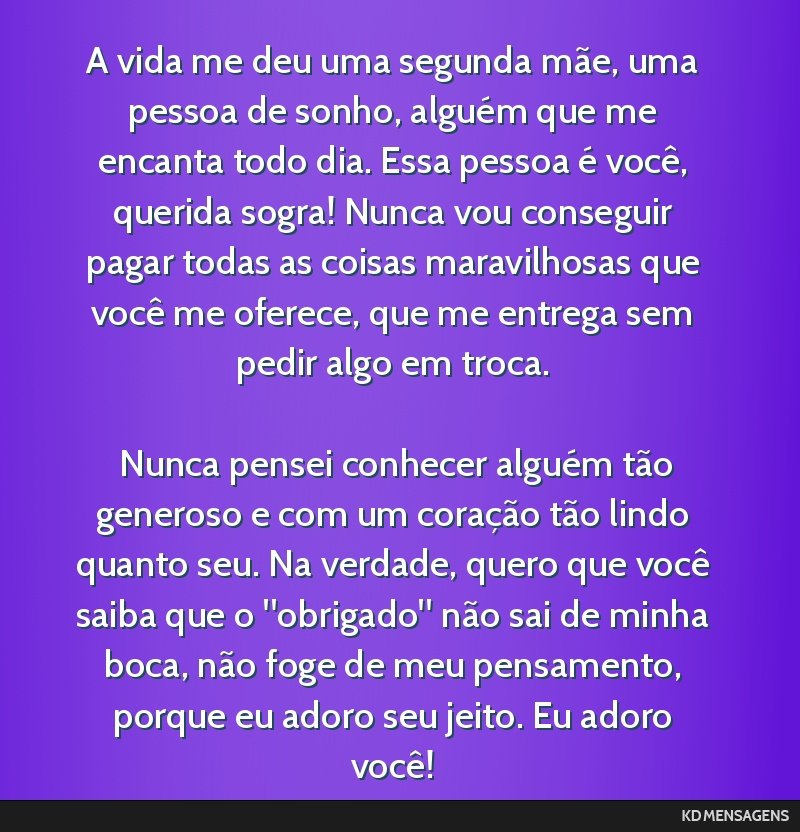 A vida me deu uma segunda mãe, uma pessoa de sonho, alguém que me encanta todo dia. Essa pessoa é você, querida sogra! Nunca vou conseguir pagar todas as coisas maravilhosas que você me oferece, ...