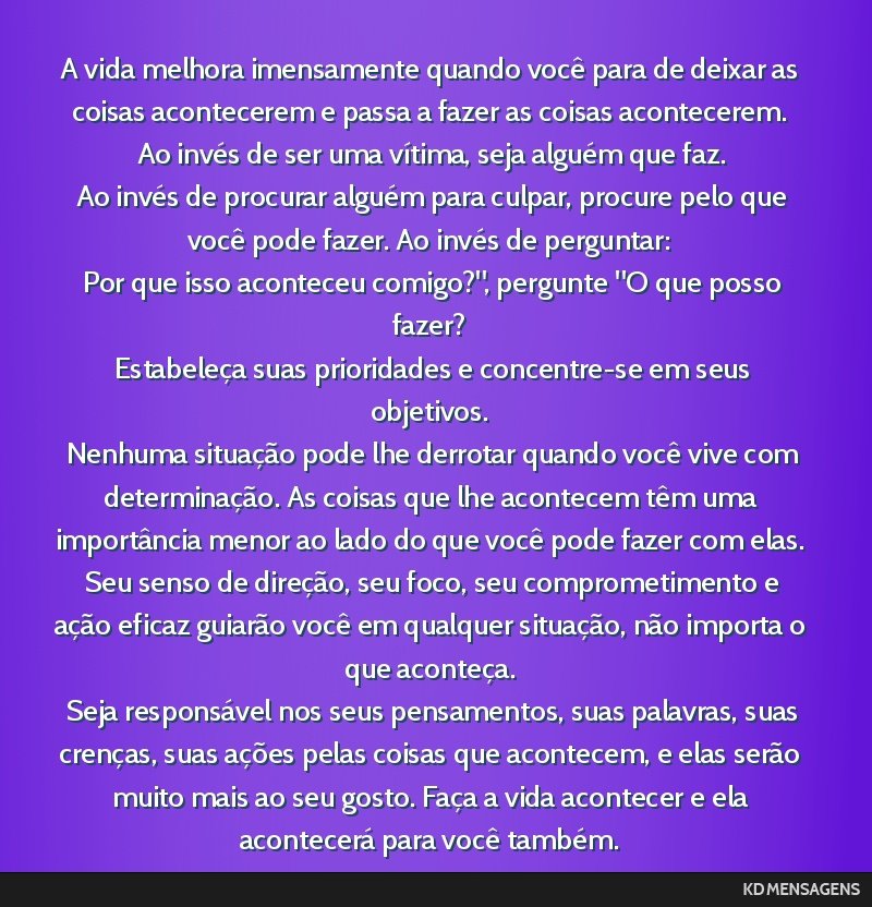 A vida melhora imensamente quando você para de deixar as coisas acontecerem e passa a fazer as coisas acontecerem. <br /> Ao invés de ser uma vítima, seja alguém que faz. <br /> Ao invés de...