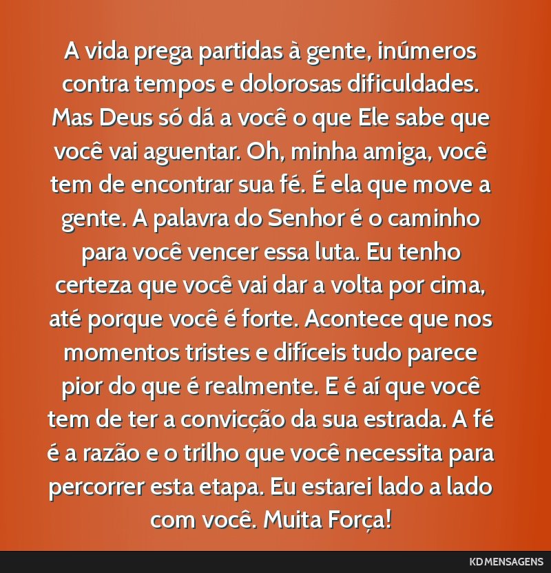 A vida prega partidas à gente, inúmeros contra tempos e dolorosas dificuldades. Mas Deus só dá a você o que Ele sabe que você vai aguentar. Oh, minha amiga, você tem de encontrar sua fé. É...