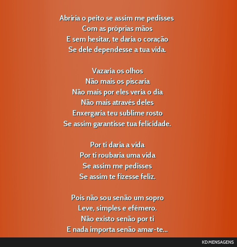 Abriria o peito se assim me pedisses <br /> Com as próprias mãos <br /> E sem hesitar, te daria o coração <br /> Se dele dependesse a tua vida. <br /> <br /> Vazaria os olhos <br /> Não mais os...