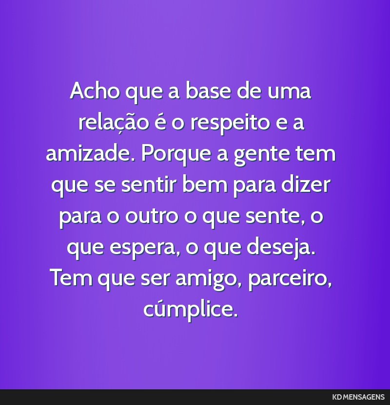 Acho que a base de uma relação é o respeito e a amizade. Porque a gente tem que se sentir bem para dizer para o outro o que sente, o que espera, o que deseja. Tem que ser amigo, parceiro,...