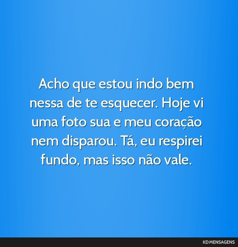 Acho que estou indo bem nessa de te esquecer. Hoje vi uma foto sua e meu coração nem disparou. Tá, eu respirei fundo, mas isso não vale.