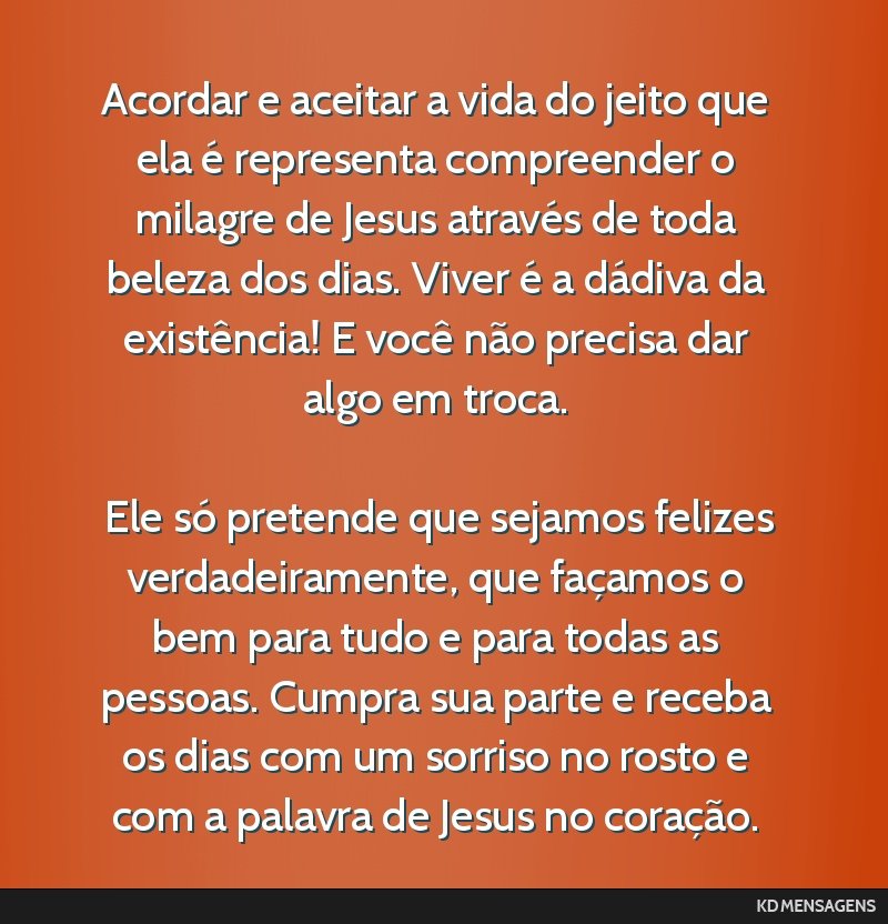 Acordar e aceitar a vida do jeito que ela é representa compreender o milagre de Jesus através de toda beleza dos dias. Viver é a dádiva da existência! E você não precisa dar algo em troca. <br ...