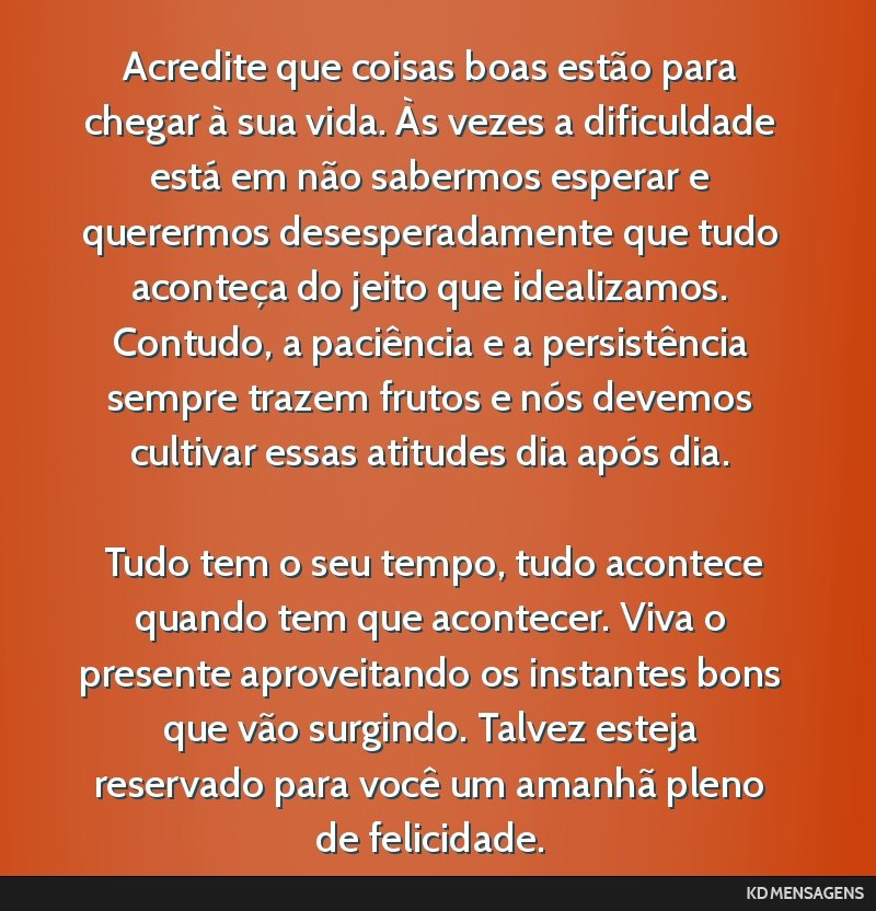 Acredite que coisas boas estão para chegar à sua vida. Às vezes a dificuldade está em não sabermos esperar e querermos desesperadamente que tudo aconteça do jeito que idealizamos. Contudo, a...