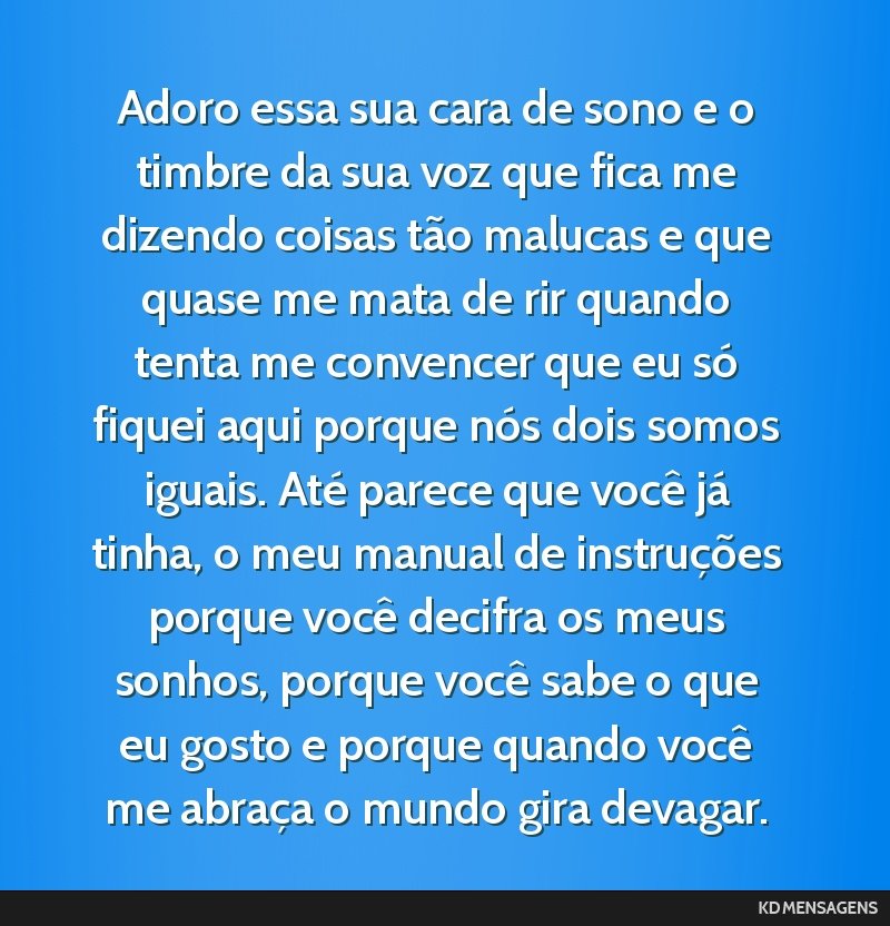 Adoro essa sua cara de sono e o timbre da sua voz que fica me dizendo coisas tão malucas e que quase me mata de rir quando tenta me convencer que eu só fiquei aqui porque nós dois somos iguais....
