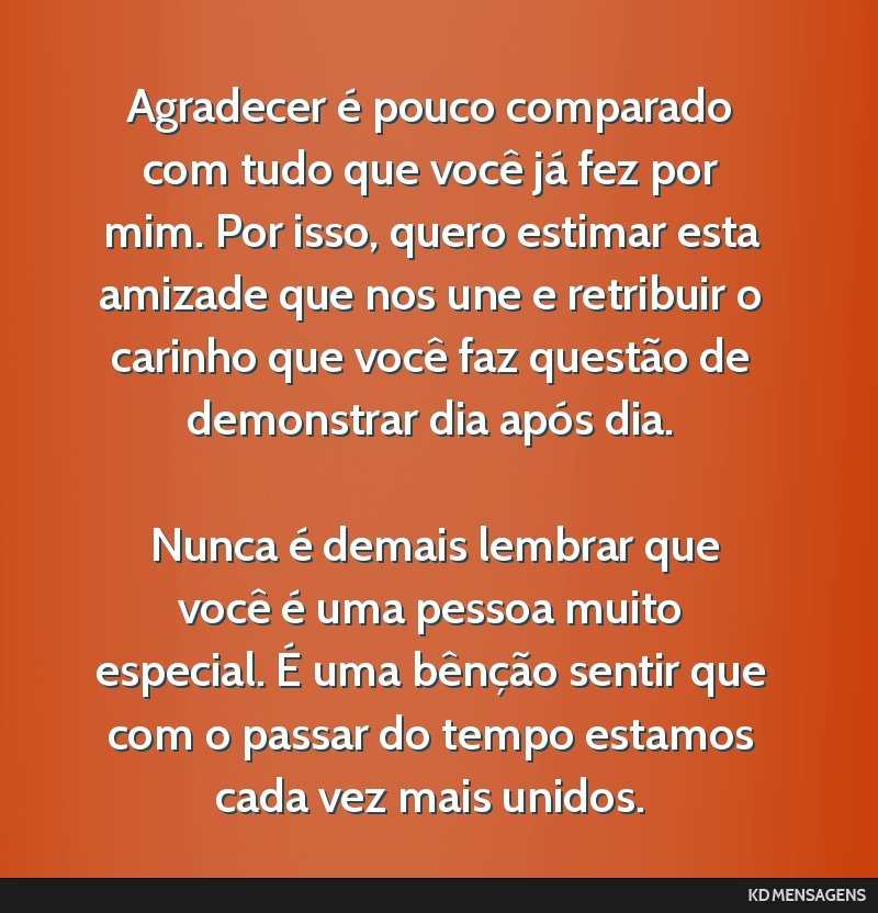 Agradecer é pouco comparado com tudo que você já fez por mim. Por isso, quero estimar esta amizade que nos une e retribuir o carinho que você faz questão de demonstrar dia após dia. <br /> <br...