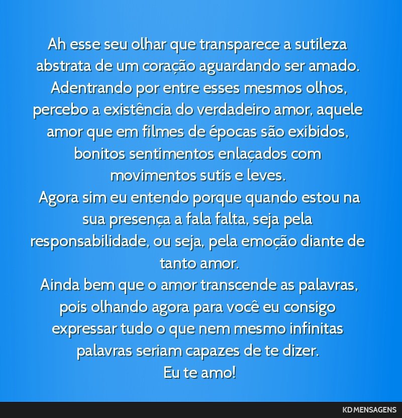 Ah esse seu olhar que transparece a sutileza abstrata de um coração aguardando ser amado. <br /> Adentrando por entre esses mesmos olhos, percebo a existência do verdadeiro amor, aquele amor que...