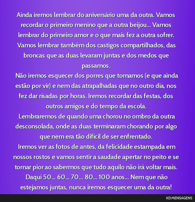 Ainda iremos lembrar do aniversário uma da outra. Vamos recordar o primeiro menino que a outra beijou... Vamos lembrar do primeiro amor e o que mais fez a outra sofrer. <br /> Vamos lembrar também...