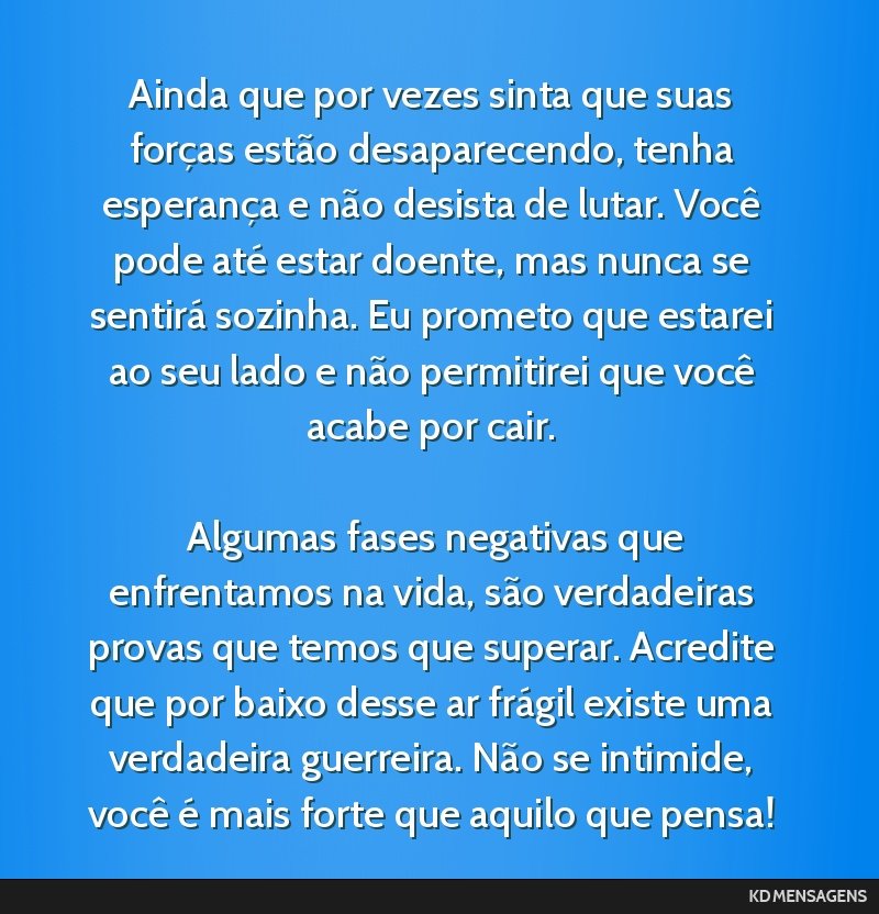 Ainda que por vezes sinta que suas forças estão desaparecendo, tenha esperança e não desista de lutar. Você pode até estar doente, mas nunca se sentirá sozinha. Eu prometo que estarei ao seu...