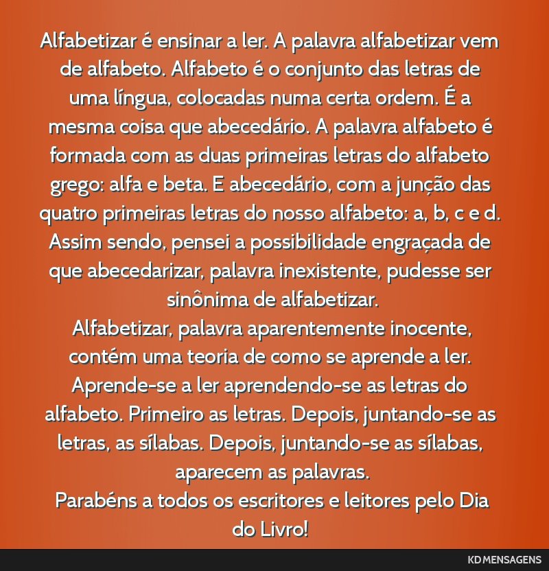 Alfabetizar é ensinar a ler. A palavra alfabetizar vem de alfabeto. Alfabeto é o conjunto das letras de uma língua, colocadas numa certa ordem. É a mesma coisa que abecedário. A palavra alfabeto ...