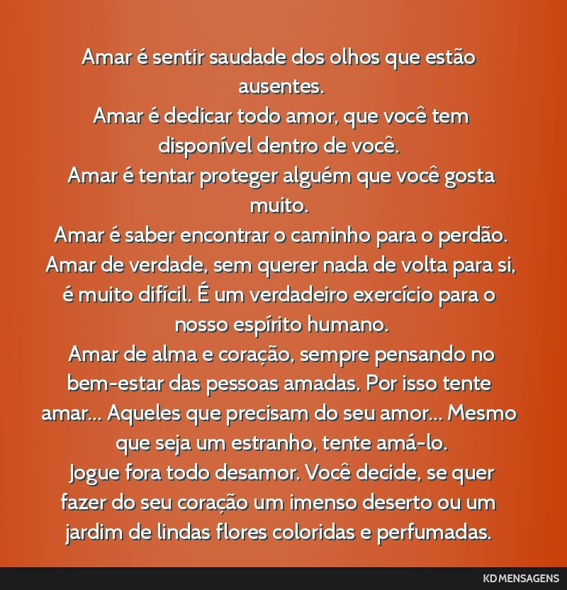 Amar é sentir saudade dos olhos que estão ausentes. <br /> Amar é dedicar todo amor, que você tem disponível dentro de você. <br /> Amar é tentar proteger alguém que você gosta muito. <br /> ...