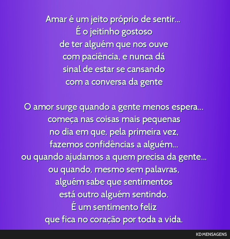 Amar é um jeito próprio de sentir... <br /> É o jeitinho gostoso <br /> de ter alguém que nos ouve <br /> com paciência, e nunca dá <br /> sinal de estar se cansando <br /> com a conversa da...