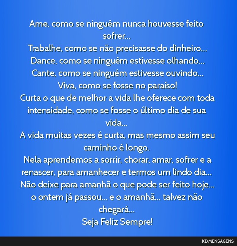 Ame, como se ninguém nunca houvesse feito sofrer... <br /> Trabalhe, como se não precisasse do dinheiro... <br /> Dance, como se ninguém estivesse olhando... <br /> Cante, como se ninguém...