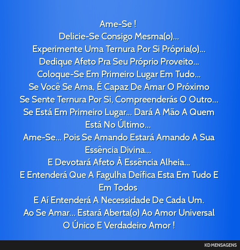 Ame-Se ! <br /> Delicie-Se Consigo Mesma(o)... <br /> Experimente Uma Ternura Por Si Própria(o)... <br /> Dedique Afeto Pra Seu Próprio Proveito... <br /> Coloque-Se Em Primeiro Lugar Em Tudo......