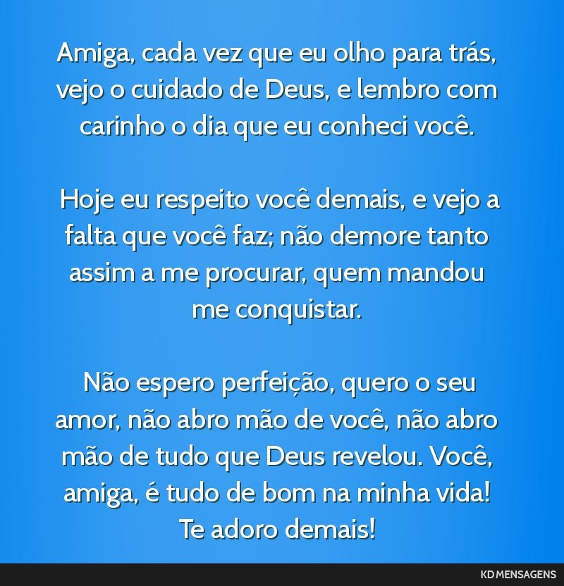 Amiga, cada vez que eu olho para trás, vejo o cuidado de Deus, e lembro com carinho o dia que eu conheci você. <br /> <br /> Hoje eu respeito você demais, e vejo a falta que você faz; não demore ...