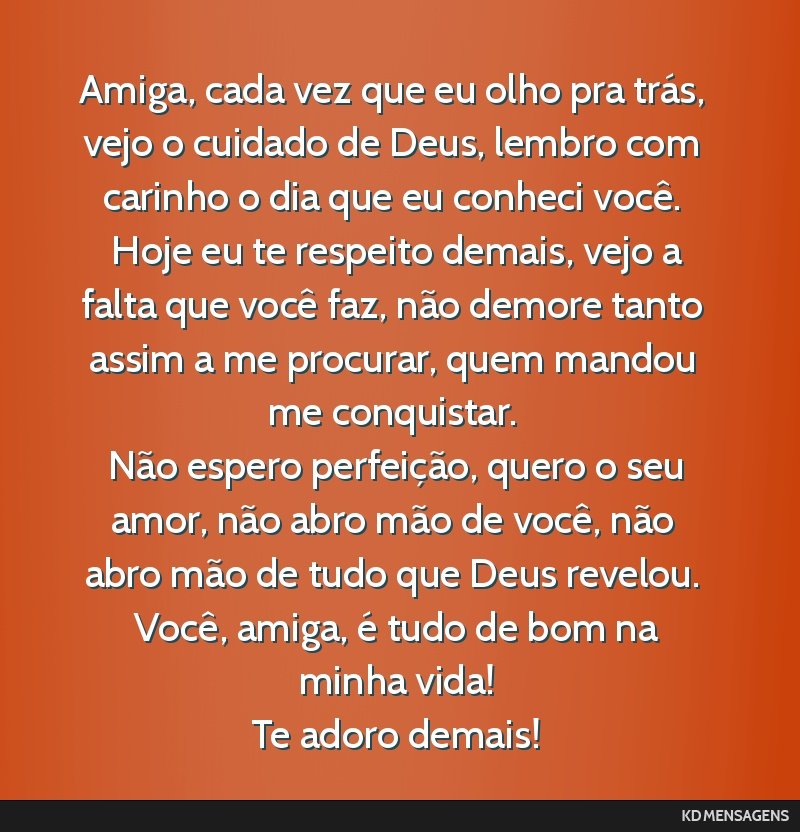 Amiga, cada vez que eu olho pra trás, vejo o cuidado de Deus, lembro com carinho o dia que eu conheci você. <br /> Hoje eu te respeito demais, vejo a falta que você faz, não demore tanto assim a...