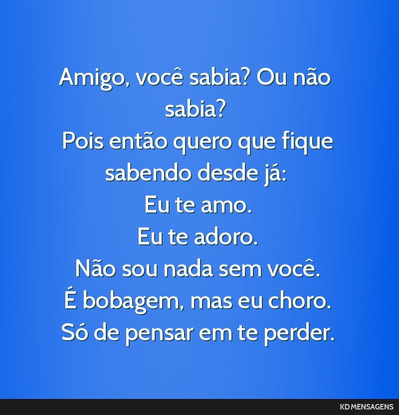 Amigo, você sabia? Ou não sabia? <br /> Pois então quero que fique sabendo desde já: <br /> Eu te amo. <br /> Eu te adoro. <br /> Não sou nada sem você. <br /> É bobagem, mas eu choro. <br />...