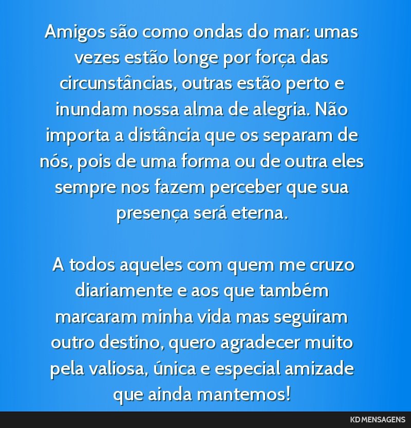 Amigos são como ondas do mar: umas vezes estão longe por força das circunstâncias, outras estão perto e inundam nossa alma de alegria. Não importa a distância que os separam de nós, pois de...