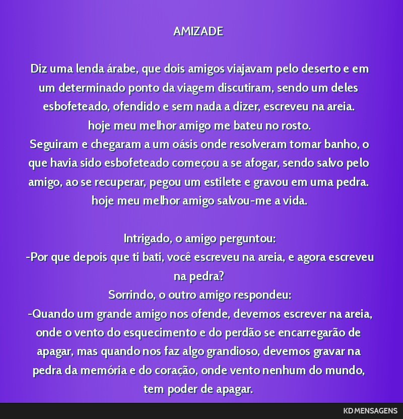 AMIZADE <br /> <br /> Diz uma lenda árabe, que dois amigos viajavam pelo deserto e em um determinado ponto da viagem discutiram, sendo um deles esbofeteado, ofendido e sem nada a dizer, escreveu na...