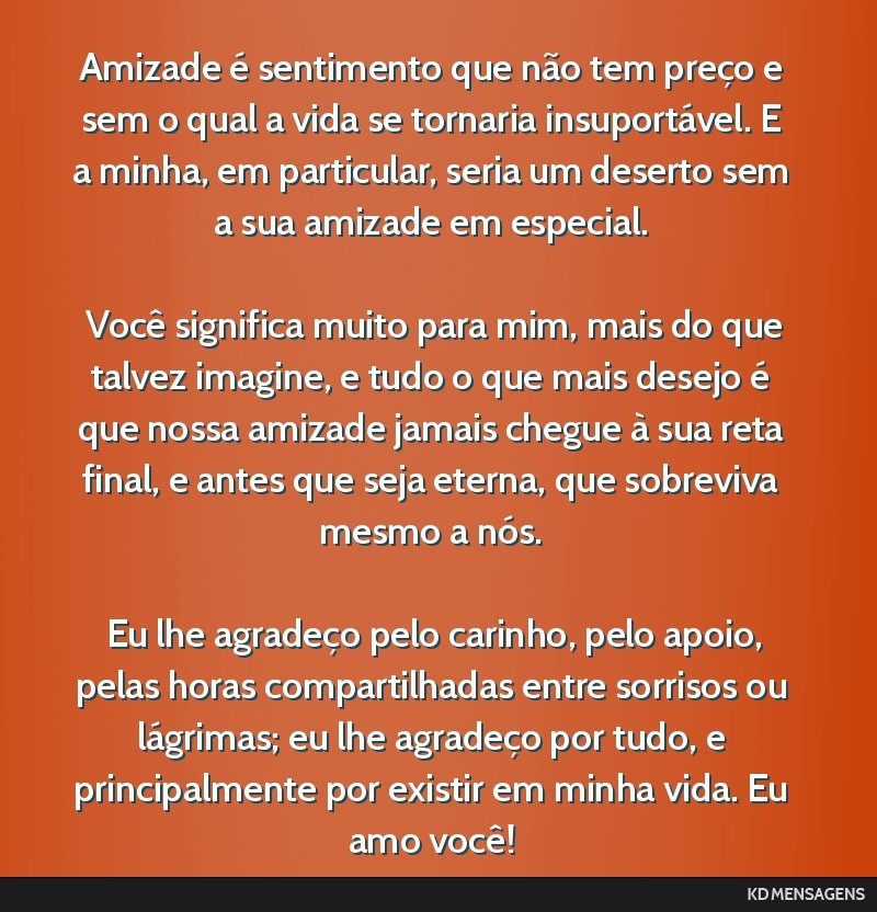 Amizade é sentimento que não tem preço e sem o qual a vida se tornaria insuportável. E a minha, em particular, seria um deserto sem a sua amizade em especial. <br /> <br /> Você significa muito...