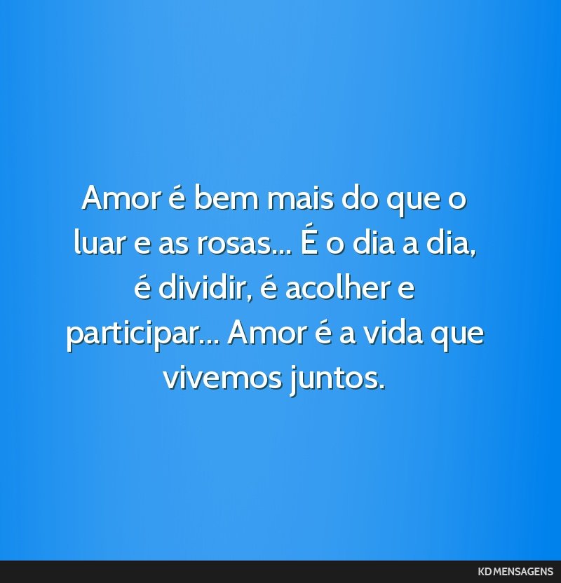 Amor é bem mais do que o luar e as rosas... É o dia a dia, é dividir, é acolher e participar... Amor é a vida que vivemos juntos.