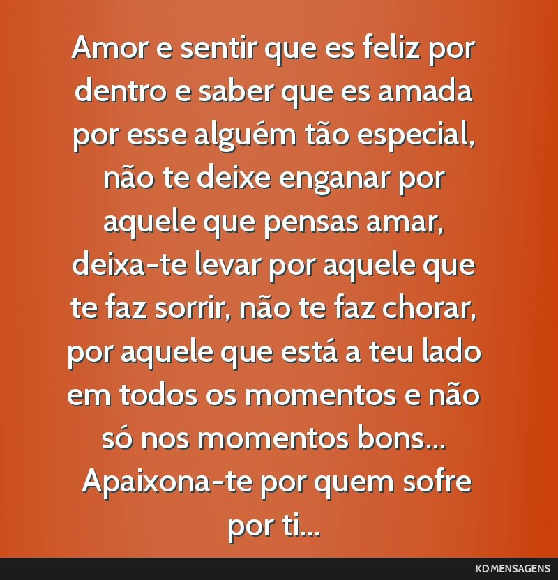Amor e sentir que es feliz por dentro e saber que es amada por esse alguém tão especial, não te deixe enganar por aquele que pensas amar, deixa-te levar por aquele que te faz sorrir, não te faz...