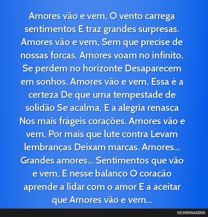Amores vão e vem, O vento carrega sentimentos E traz grandes surpresas. Amores vão e vem, Sem que precise de nossas forças. Amores voam no infinito, Se perdem no horizonte Desaparecem em sonhos....