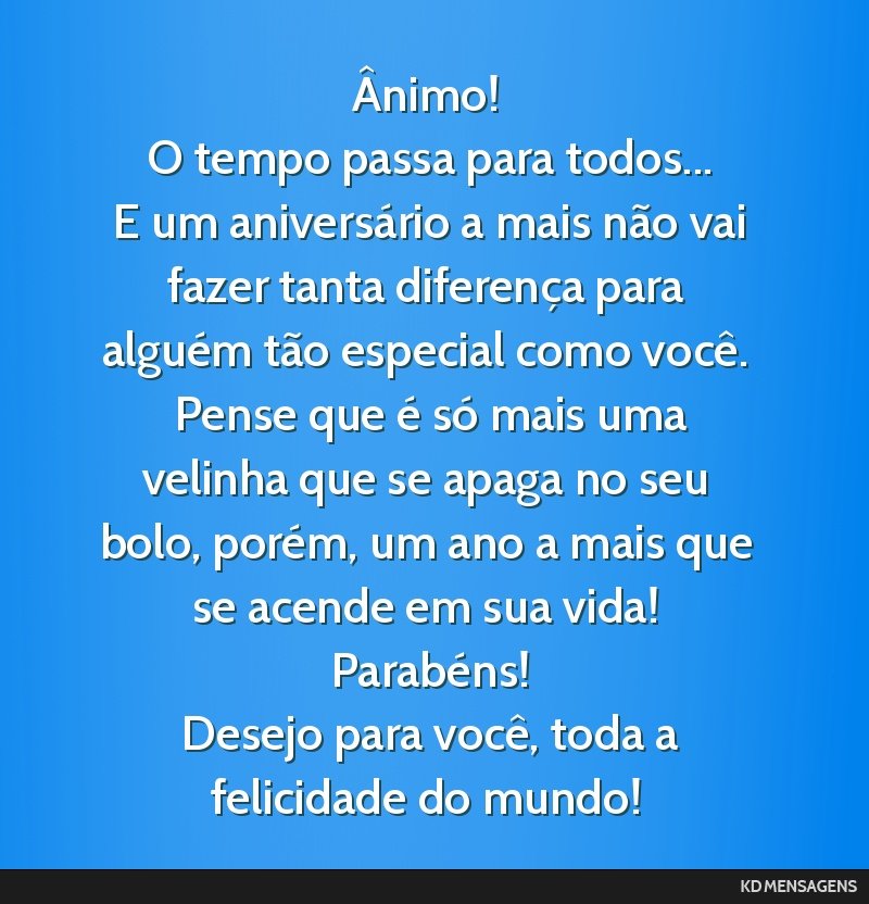 Ânimo! <br /> O tempo passa para todos... <br /> E um aniversário a mais não vai fazer tanta diferença para alguém tão especial como você. <br /> Pense que é só mais uma velinha que se apaga ...