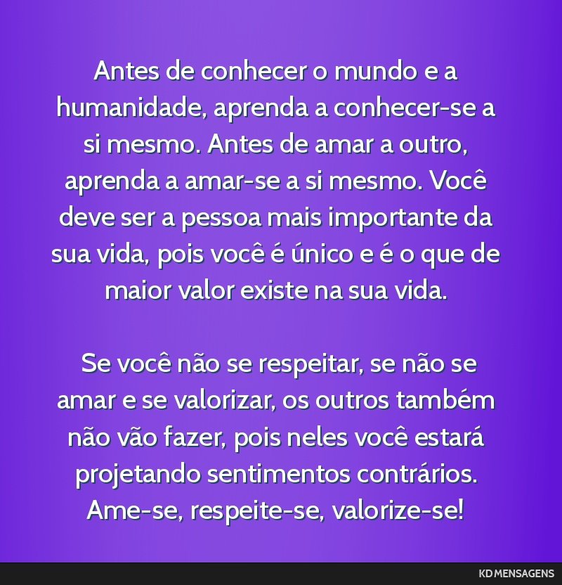 Antes de conhecer o mundo e a humanidade, aprenda a conhecer-se a si mesmo. Antes de amar a outro, aprenda a amar-se a si mesmo. Você deve ser a pessoa mais importante da sua vida, pois você é...